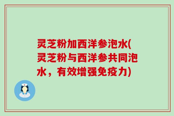 灵芝粉加西洋参泡水(灵芝粉与西洋参共同泡水，有效增强免疫力)