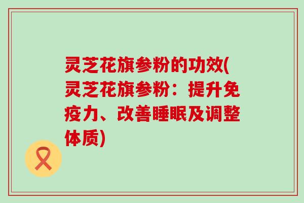 灵芝花旗参粉的功效(灵芝花旗参粉：提升免疫力、改善及调整体质)