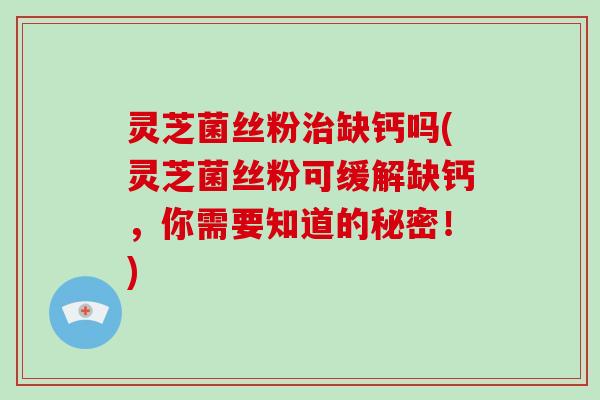 灵芝菌丝粉缺钙吗(灵芝菌丝粉可缓解缺钙，你需要知道的秘密！)