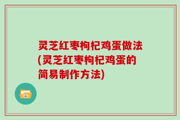 灵芝红枣枸杞鸡蛋做法(灵芝红枣枸杞鸡蛋的简易制作方法)