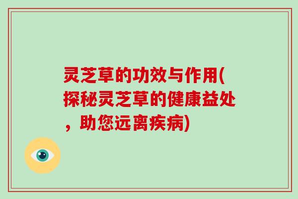 灵芝草的功效与作用(探秘灵芝草的健康益处，助您远离)