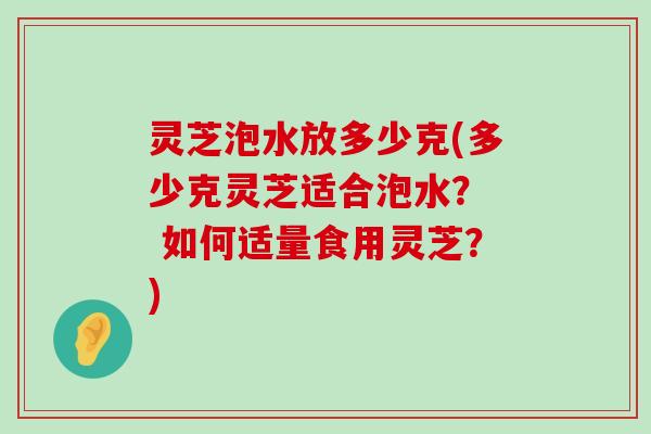 灵芝泡水放多少克(多少克灵芝适合泡水？  如何适量食用灵芝？)