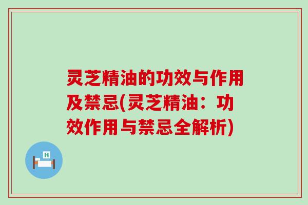 灵芝精油的功效与作用及禁忌(灵芝精油：功效作用与禁忌全解析)