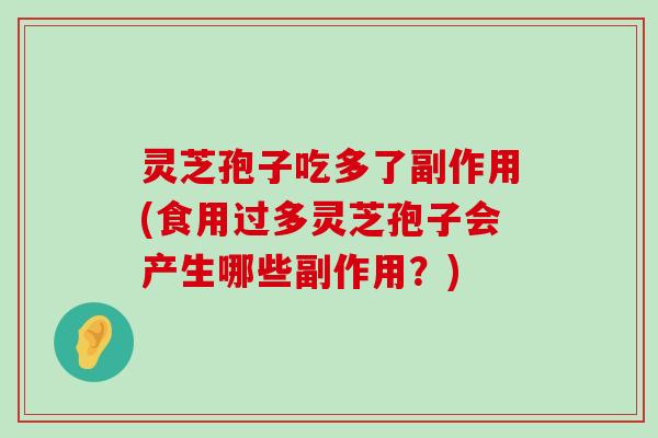 灵芝孢子吃多了副作用(食用过多灵芝孢子会产生哪些副作用？)