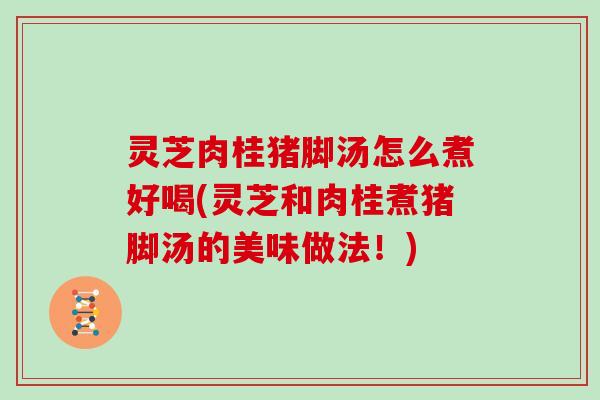 灵芝肉桂猪脚汤怎么煮好喝(灵芝和肉桂煮猪脚汤的美味做法！)