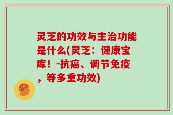 灵芝的功效与主功能是什么(灵芝：健康宝库！-抗、调节免疫，等多重功效)