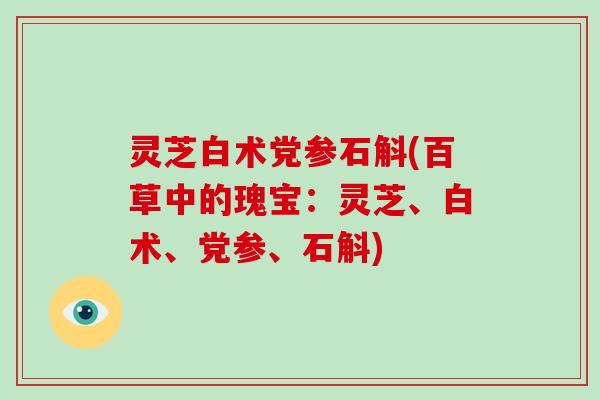 灵芝白术党参石斛(百草中的瑰宝：灵芝、白术、党参、石斛)