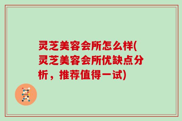 灵芝美容会所怎么样(灵芝美容会所优缺点分析，推荐值得一试)