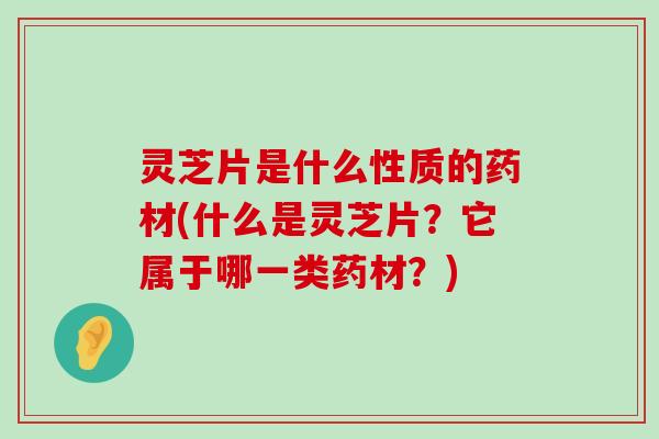 灵芝片是什么性质的药材(什么是灵芝片？它属于哪一类药材？)