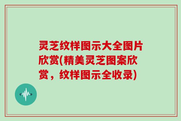 灵芝纹样图示大全图片欣赏(精美灵芝图案欣赏，纹样图示全收录)