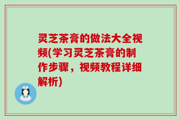 灵芝茶膏的做法大全视频(学习灵芝茶膏的制作步骤，视频教程详细解析)