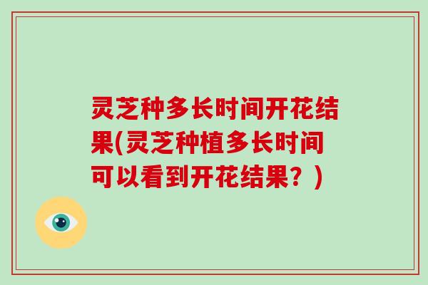 灵芝种多长时间开花结果(灵芝种植多长时间可以看到开花结果？)