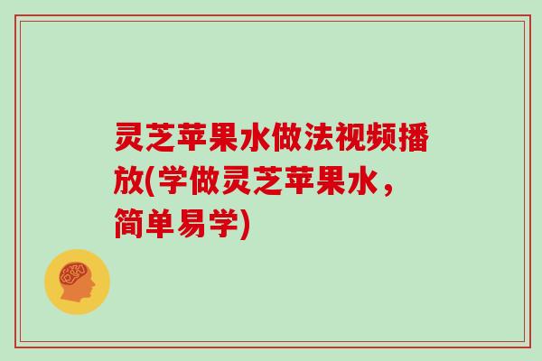 灵芝苹果水做法视频播放(学做灵芝苹果水，简单易学)