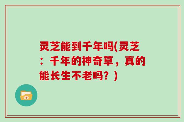 灵芝能到千年吗(灵芝：千年的神奇草，真的能长生不老吗？)