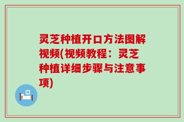 灵芝种植开口方法图解视频(视频教程：灵芝种植详细步骤与注意事项)