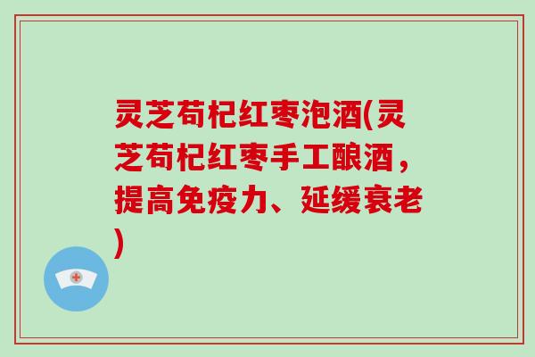 灵芝苟杞红枣泡酒(灵芝苟杞红枣手工酿酒，提高免疫力、延缓)