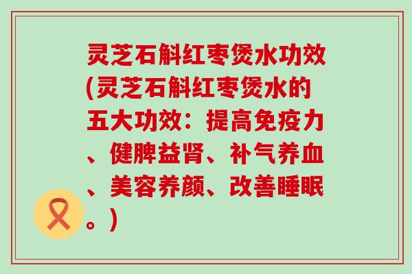 灵芝石斛红枣煲水功效(灵芝石斛红枣煲水的五大功效：提高免疫力、健脾益、、美容养颜、改善。)