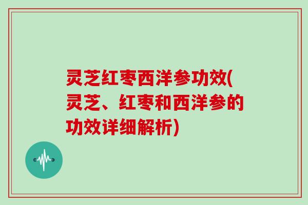 灵芝红枣西洋参功效(灵芝、红枣和西洋参的功效详细解析)