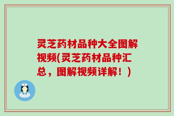 灵芝药材品种大全图解视频(灵芝药材品种汇总，图解视频详解！)