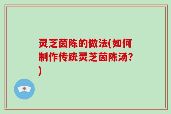 灵芝茵陈的做法(如何制作传统灵芝茵陈汤？)