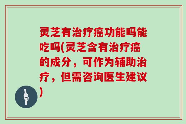 灵芝有功能吗能吃吗(灵芝含有的成分，可作为辅助，但需咨询医生建议)