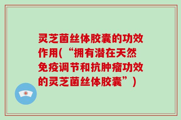 灵芝菌丝体胶囊的功效作用(“拥有潜在天然免疫调节和抗功效的灵芝菌丝体胶囊”)