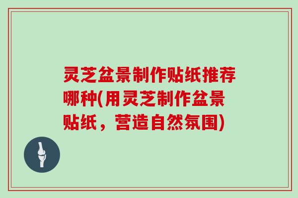 灵芝盆景制作贴纸推荐哪种(用灵芝制作盆景贴纸，营造自然氛围)