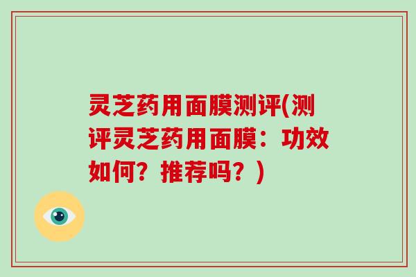 灵芝药用面膜测评(测评灵芝药用面膜：功效如何？推荐吗？)