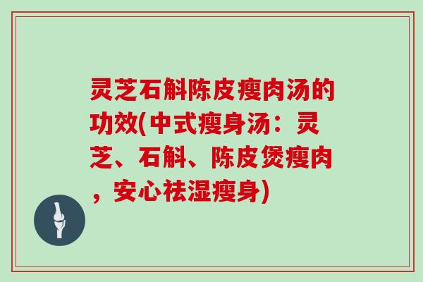 灵芝石斛陈皮瘦肉汤的功效(中式瘦身汤：灵芝、石斛、陈皮煲瘦肉，安心祛湿瘦身)