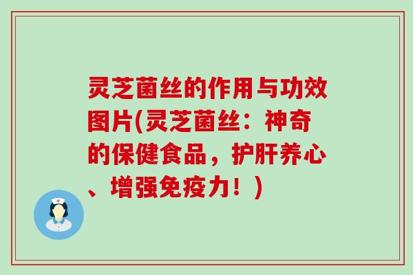 灵芝菌丝的作用与功效图片(灵芝菌丝：神奇的保健食品，养心、增强免疫力！)