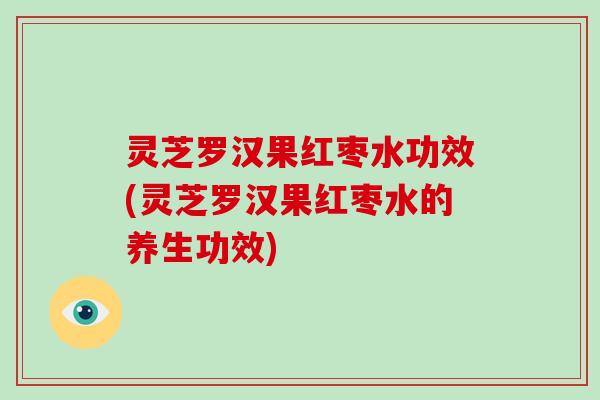 灵芝罗汉果红枣水功效(灵芝罗汉果红枣水的养生功效)