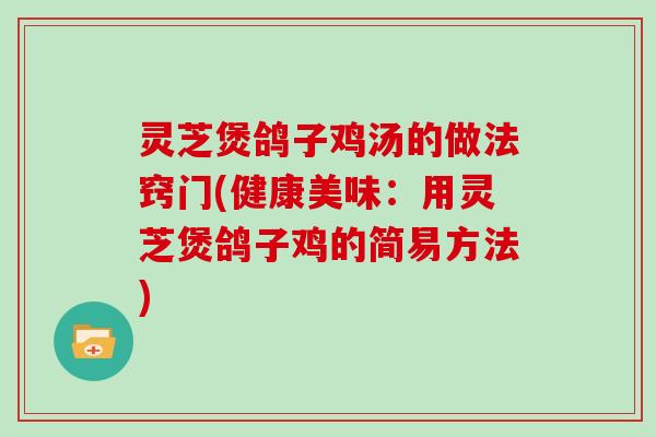 灵芝煲鸽子鸡汤的做法窍门(健康美味：用灵芝煲鸽子鸡的简易方法)