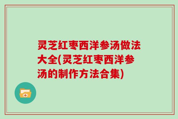 灵芝红枣西洋参汤做法大全(灵芝红枣西洋参汤的制作方法合集)