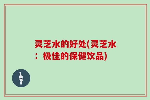 灵芝水的好处(灵芝水：极佳的保健饮品)