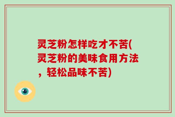 灵芝粉怎样吃才不苦(灵芝粉的美味食用方法，轻松品味不苦)