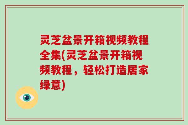 灵芝盆景开箱视频教程全集(灵芝盆景开箱视频教程，轻松打造居家绿意)