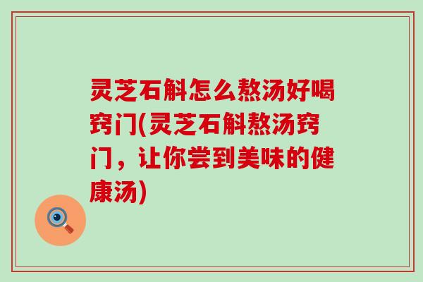 灵芝石斛怎么熬汤好喝窍门(灵芝石斛熬汤窍门，让你尝到美味的健康汤)