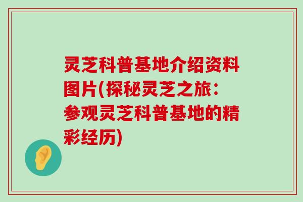 灵芝科普基地介绍资料图片(探秘灵芝之旅：参观灵芝科普基地的精彩经历)