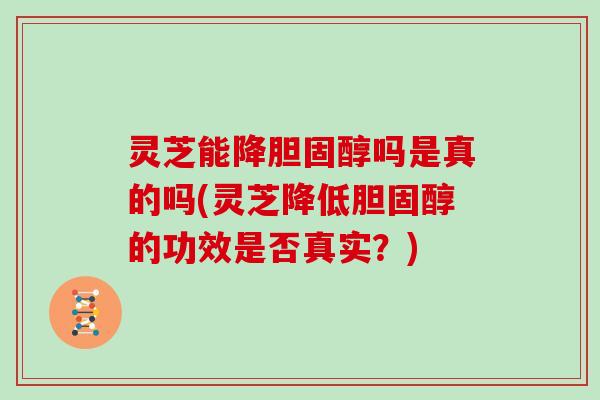 灵芝能降吗是真的吗(灵芝降低的功效是否真实？)