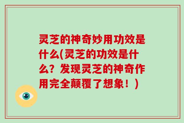 灵芝的神奇妙用功效是什么(灵芝的功效是什么？发现灵芝的神奇作用完全颠覆了想象！)