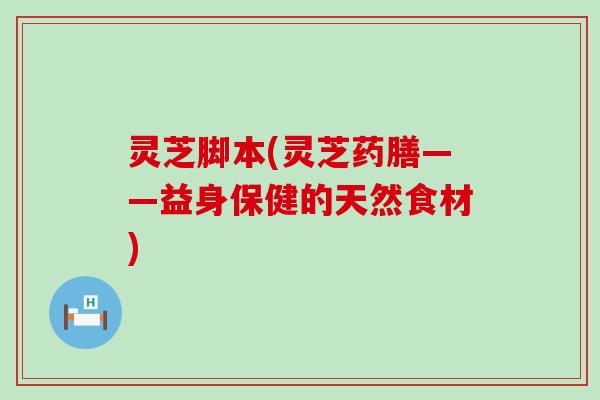 灵芝脚本(灵芝药膳——益身保健的天然食材)