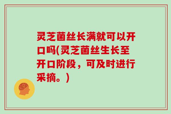 灵芝菌丝长满就可以开口吗(灵芝菌丝生长至开口阶段，可及时进行采摘。)