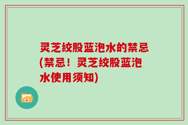 灵芝绞股蓝泡水的禁忌(禁忌！灵芝绞股蓝泡水使用须知)