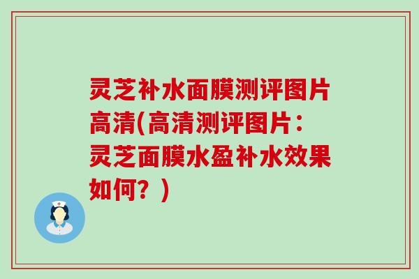 灵芝补水面膜测评图片高清(高清测评图片：灵芝面膜水盈补水效果如何？)