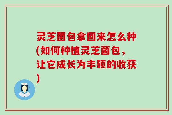 灵芝菌包拿回来怎么种(如何种植灵芝菌包，让它成长为丰硕的收获)