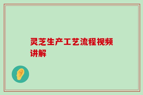 灵芝生产工艺流程视频讲解