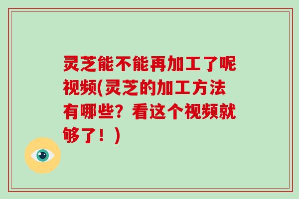 灵芝能不能再加工了呢视频(灵芝的加工方法有哪些？看这个视频就够了！)