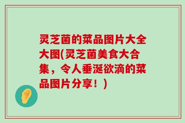 灵芝菌的菜品图片大全大图(灵芝菌美食大合集，令人垂涎欲滴的菜品图片分享！)