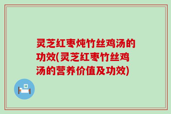 灵芝红枣炖竹丝鸡汤的功效(灵芝红枣竹丝鸡汤的营养价值及功效)