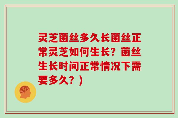 灵芝菌丝多久长菌丝正常灵芝如何生长？菌丝生长时间正常情况下需要多久？)